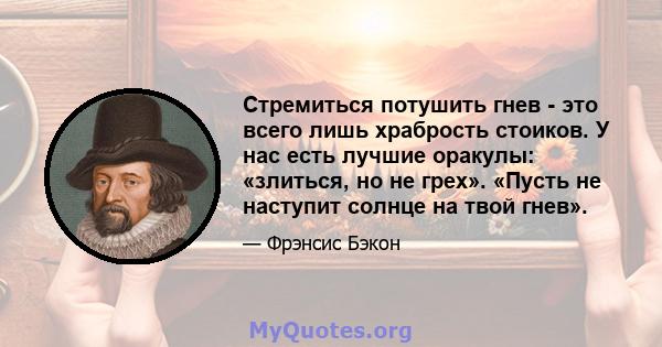 Стремиться потушить гнев - это всего лишь храбрость стоиков. У нас есть лучшие оракулы: «злиться, но не грех». «Пусть не наступит солнце на твой гнев».