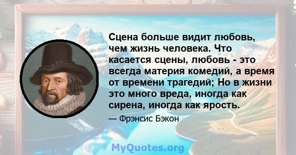 Сцена больше видит любовь, чем жизнь человека. Что касается сцены, любовь - это всегда материя комедий, а время от времени трагедий; Но в жизни это много вреда, иногда как сирена, иногда как ярость.