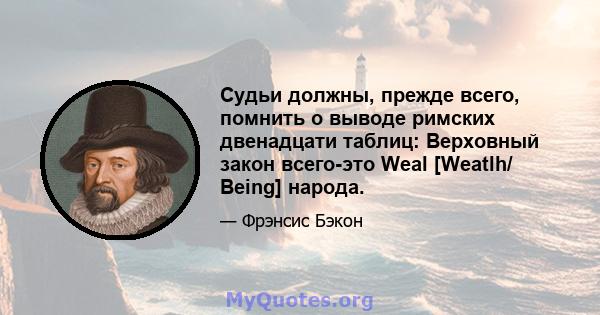 Судьи должны, прежде всего, помнить о выводе римских двенадцати таблиц: Верховный закон всего-это Weal [Weatlh/ Being] народа.