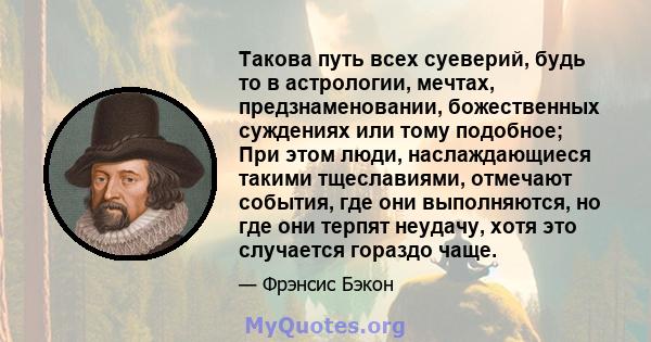 Такова путь всех суеверий, будь то в астрологии, мечтах, предзнаменовании, божественных суждениях или тому подобное; При этом люди, наслаждающиеся такими тщеславиями, отмечают события, где они выполняются, но где они