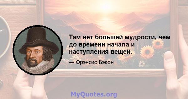 Там нет большей мудрости, чем до времени начала и наступления вещей.