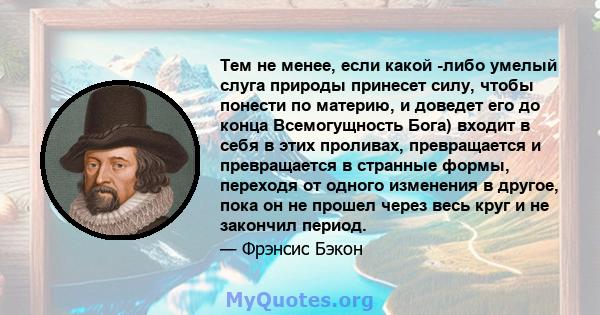 Тем не менее, если какой -либо умелый слуга природы принесет силу, чтобы понести по материю, и доведет его до конца Всемогущность Бога) входит в себя в этих проливах, превращается и превращается в странные формы,