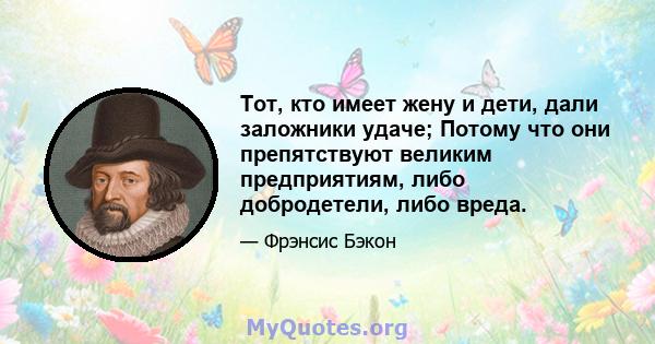 Тот, кто имеет жену и дети, дали заложники удаче; Потому что они препятствуют великим предприятиям, либо добродетели, либо вреда.