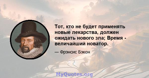 Тот, кто не будет применять новые лекарства, должен ожидать нового зла; Время - величайший новатор.