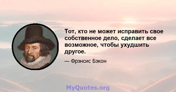 Тот, кто не может исправить свое собственное дело, сделает все возможное, чтобы ухудшить другое.