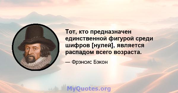 Тот, кто предназначен единственной фигурой среди шифров [нулей], является распадом всего возраста.