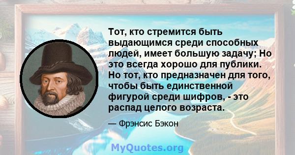 Тот, кто стремится быть выдающимся среди способных людей, имеет большую задачу; Но это всегда хорошо для публики. Но тот, кто предназначен для того, чтобы быть единственной фигурой среди шифров, - это распад целого