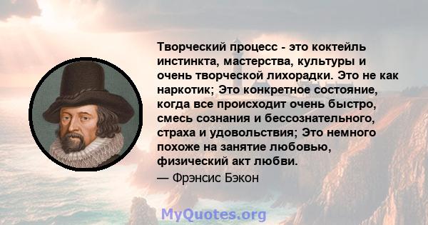 Творческий процесс - это коктейль инстинкта, мастерства, культуры и очень творческой лихорадки. Это не как наркотик; Это конкретное состояние, когда все происходит очень быстро, смесь сознания и бессознательного, страха 