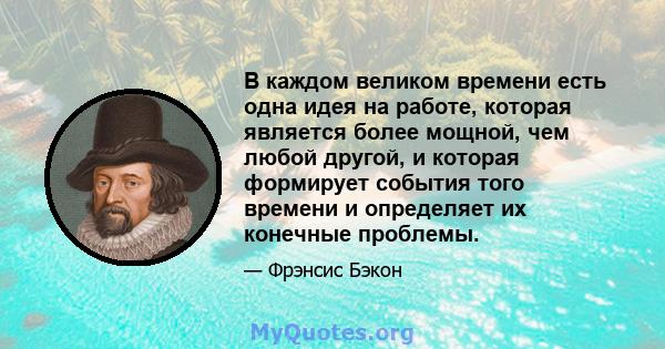 В каждом великом времени есть одна идея на работе, которая является более мощной, чем любой другой, и которая формирует события того времени и определяет их конечные проблемы.