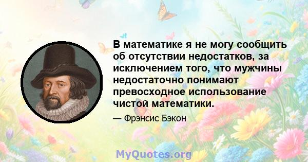 В математике я не могу сообщить об отсутствии недостатков, за исключением того, что мужчины недостаточно понимают превосходное использование чистой математики.