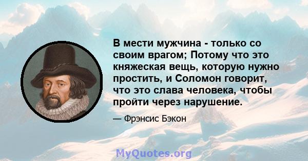 В мести мужчина - только со своим врагом; Потому что это княжеская вещь, которую нужно простить, и Соломон говорит, что это слава человека, чтобы пройти через нарушение.