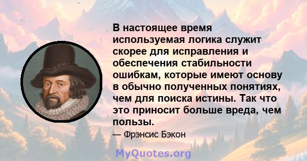 В настоящее время используемая логика служит скорее для исправления и обеспечения стабильности ошибкам, которые имеют основу в обычно полученных понятиях, чем для поиска истины. Так что это приносит больше вреда, чем