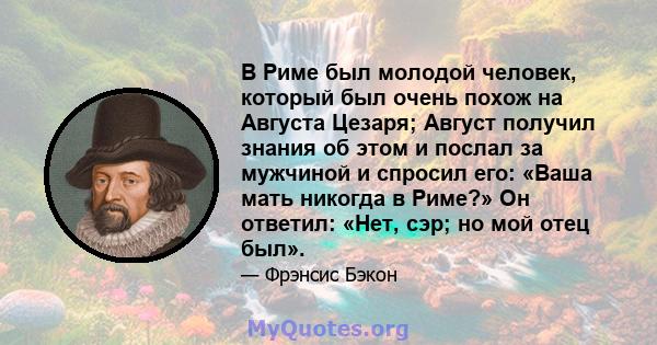 В Риме был молодой человек, который был очень похож на Августа Цезаря; Август получил знания об этом и послал за мужчиной и спросил его: «Ваша мать никогда в Риме?» Он ответил: «Нет, сэр; но мой отец был».