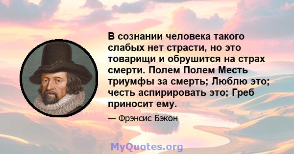 В сознании человека такого слабых нет страсти, но это товарищи и обрушится на страх смерти. Полем Полем Месть триумфы за смерть; Люблю это; честь аспирировать это; Греб приносит ему.