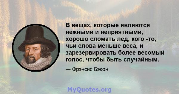 В вещах, которые являются нежными и неприятными, хорошо сломать лед, кого -то, чьи слова меньше веса, и зарезервировать более весомый голос, чтобы быть случайным.