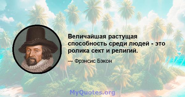 Величайшая растущая способность среди людей - это ролика сект и религий.