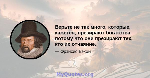 Верьте не так много, которые, кажется, презирают богатства, потому что они презирают тех, кто их отчаяние.