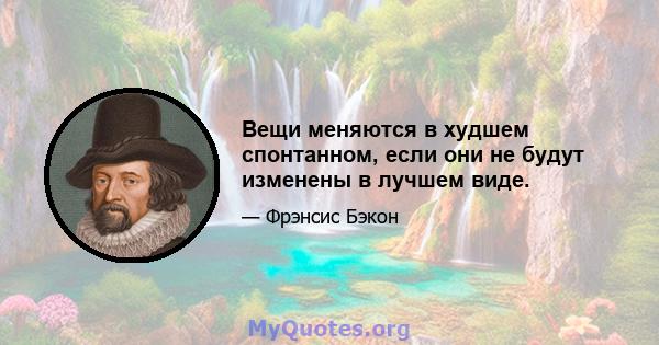 Вещи меняются в худшем спонтанном, если они не будут изменены в лучшем виде.