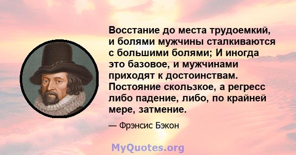 Восстание до места трудоемкий, и болями мужчины сталкиваются с большими болями; И иногда это базовое, и мужчинами приходят к достоинствам. Постояние скользкое, а регресс либо падение, либо, по крайней мере, затмение.