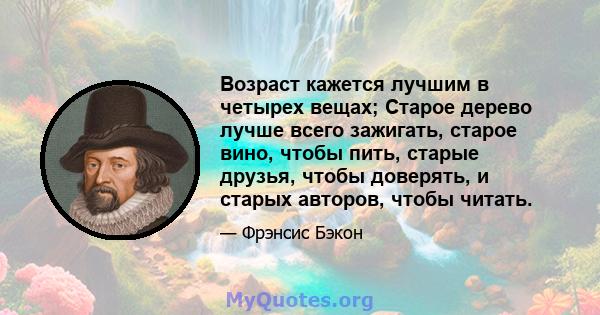 Возраст кажется лучшим в четырех вещах; Старое дерево лучше всего зажигать, старое вино, чтобы пить, старые друзья, чтобы доверять, и старых авторов, чтобы читать.