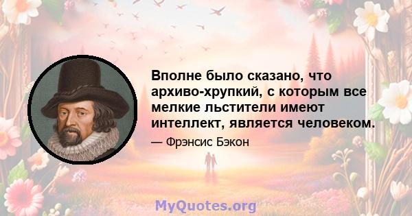 Вполне было сказано, что архиво-хрупкий, с которым все мелкие льстители имеют интеллект, является человеком.