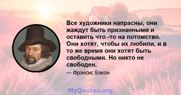 Все художники напрасны, они жаждут быть признанными и оставить что -то на потомство. Они хотят, чтобы их любили, и в то же время они хотят быть свободными. Но никто не свободен.