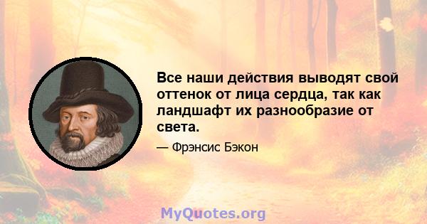 Все наши действия выводят свой оттенок от лица сердца, так как ландшафт их разнообразие от света.