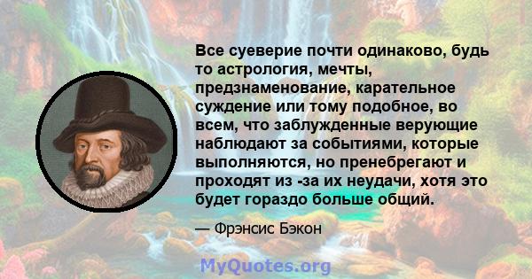 Все суеверие почти одинаково, будь то астрология, мечты, предзнаменование, карательное суждение или тому подобное, во всем, что заблужденные верующие наблюдают за событиями, которые выполняются, но пренебрегают и