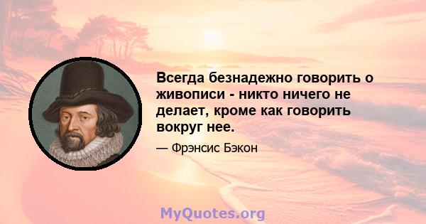 Всегда безнадежно говорить о живописи - никто ничего не делает, кроме как говорить вокруг нее.