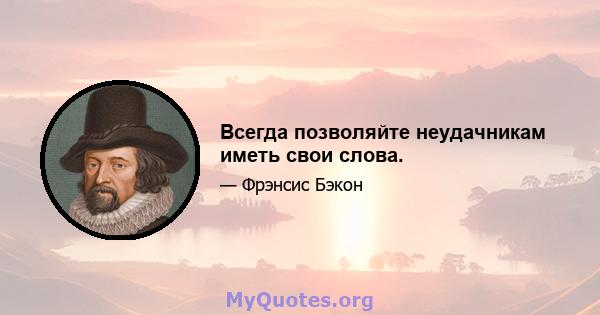 Всегда позволяйте неудачникам иметь свои слова.