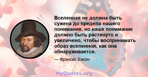 Вселенная не должна быть сужена до предела нашего понимания, но наше понимание должно быть растянуто и увеличено, чтобы воспринимать образ вселенной, как она обнаруживается.