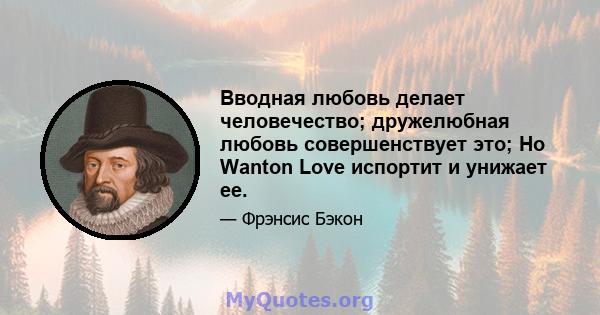 Вводная любовь делает человечество; дружелюбная любовь совершенствует это; Но Wanton Love испортит и унижает ее.