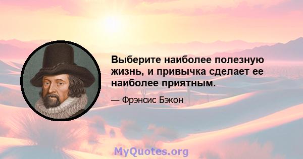 Выберите наиболее полезную жизнь, и привычка сделает ее наиболее приятным.