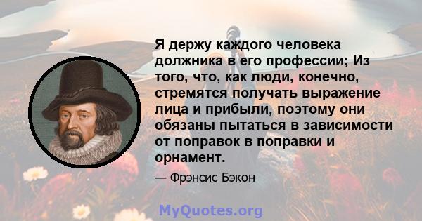 Я держу каждого человека должника в его профессии; Из того, что, как люди, конечно, стремятся получать выражение лица и прибыли, поэтому они обязаны пытаться в зависимости от поправок в поправки и орнамент.