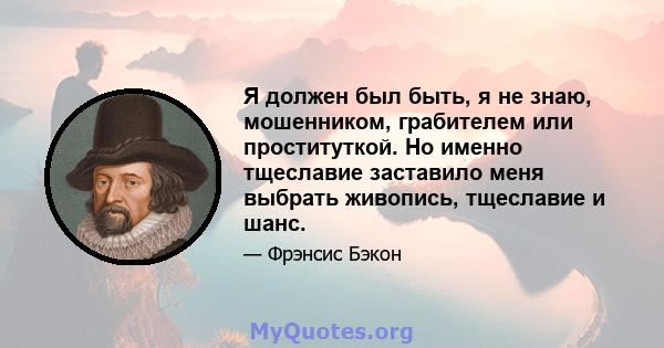 Я должен был быть, я не знаю, мошенником, грабителем или проституткой. Но именно тщеславие заставило меня выбрать живопись, тщеславие и шанс.