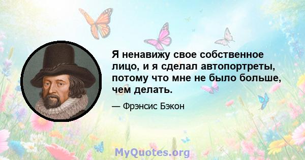 Я ненавижу свое собственное лицо, и я сделал автопортреты, потому что мне не было больше, чем делать.