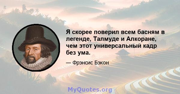 Я скорее поверил всем басням в легенде, Талмуде и Алкоране, чем этот универсальный кадр без ума.