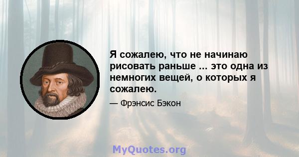 Я сожалею, что не начинаю рисовать раньше ... это одна из немногих вещей, о которых я сожалею.