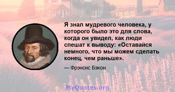 Я знал мудревого человека, у которого было это для слова, когда он увидел, как люди спешат к выводу: «Оставайся немного, что мы можем сделать конец, чем раньше».