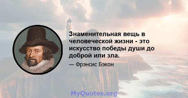 Знаменительная вещь в человеческой жизни - это искусство победы души до доброй или зла.