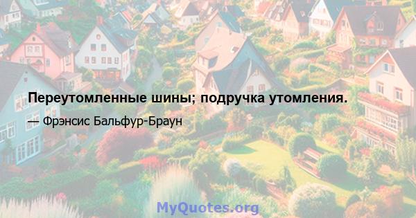 Переутомленные шины; подручка утомления.