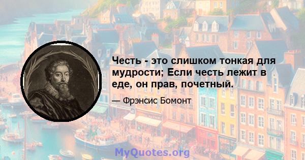 Честь - это слишком тонкая для мудрости; Если честь лежит в еде, он прав, почетный.