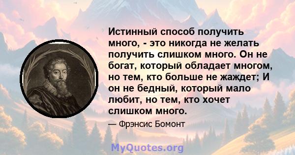 Истинный способ получить много, - это никогда не желать получить слишком много. Он не богат, который обладает многом, но тем, кто больше не жаждет; И он не бедный, который мало любит, но тем, кто хочет слишком много.