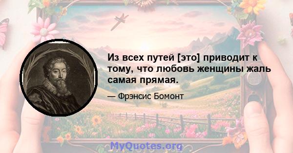 Из всех путей [это] приводит к тому, что любовь женщины жаль самая прямая.