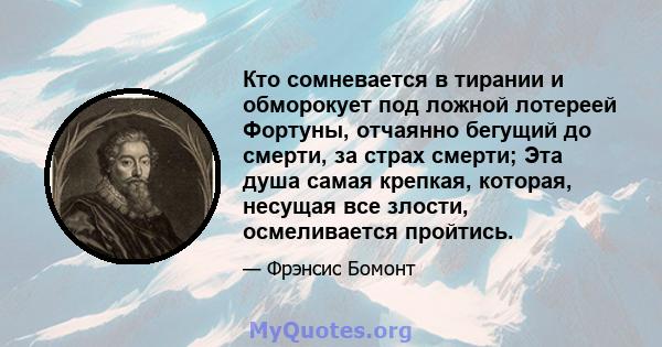 Кто сомневается в тирании и обморокует под ложной лотереей Фортуны, отчаянно бегущий до смерти, за страх смерти; Эта душа самая крепкая, которая, несущая все злости, осмеливается пройтись.