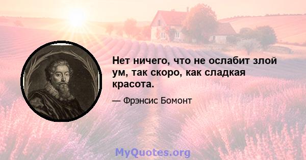 Нет ничего, что не ослабит злой ум, так скоро, как сладкая красота.