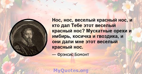 Нос, нос, веселый красный нос, и кто дал Тебе этот веселый красный нос? Мускатные орехи и имбирь, косичка и гвоздика, и они дали мне этот веселый красный нос.