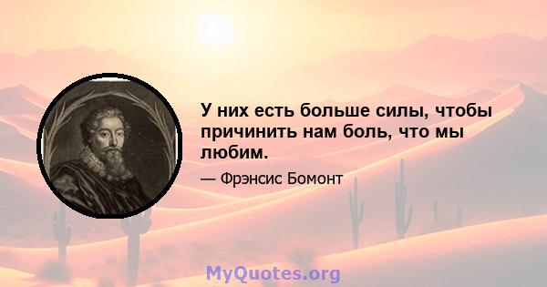 У них есть больше силы, чтобы причинить нам боль, что мы любим.