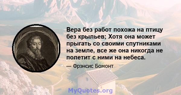 Вера без работ похожа на птицу без крыльев; Хотя она может прыгать со своими спутниками на земле, все же она никогда не полетит с ними на небеса.