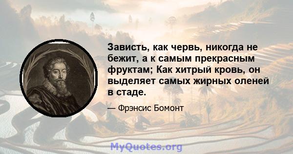 Зависть, как червь, никогда не бежит, а к самым прекрасным фруктам; Как хитрый кровь, он выделяет самых жирных оленей в стаде.